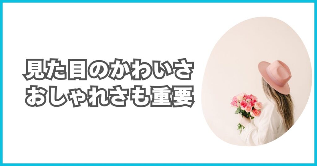 見た目のかわいさ・おしゃれさも重要